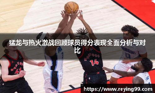 猛龙与热火激战回顾球员得分表现全面分析与对比