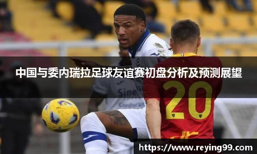 中国与委内瑞拉足球友谊赛初盘分析及预测展望