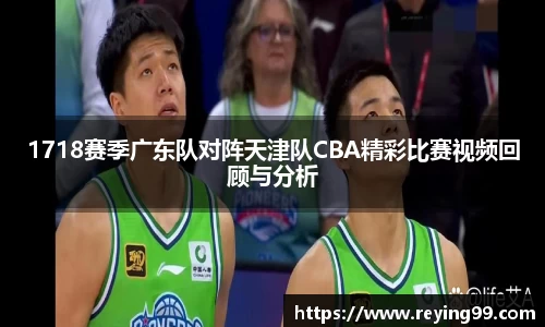 1718赛季广东队对阵天津队CBA精彩比赛视频回顾与分析