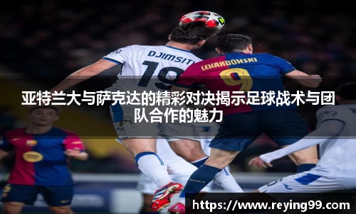 亚特兰大与萨克达的精彩对决揭示足球战术与团队合作的魅力