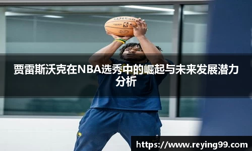 贾雷斯沃克在NBA选秀中的崛起与未来发展潜力分析