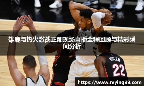 雄鹿与热火激战正酣现场直播全程回顾与精彩瞬间分析