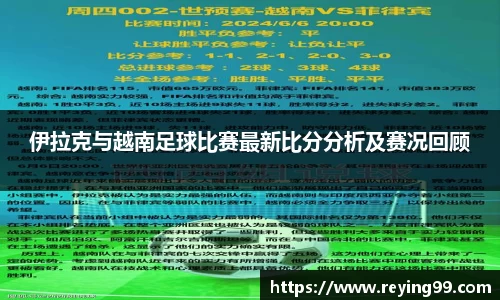 伊拉克与越南足球比赛最新比分分析及赛况回顾