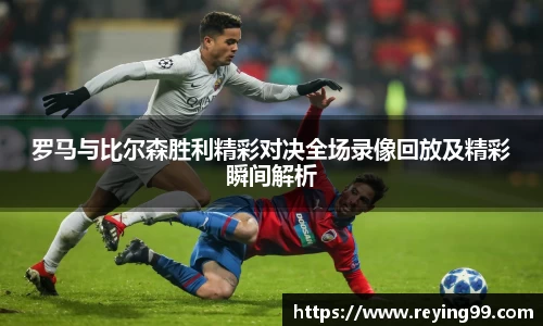 罗马与比尔森胜利精彩对决全场录像回放及精彩瞬间解析