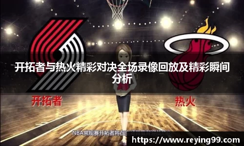 开拓者与热火精彩对决全场录像回放及精彩瞬间分析