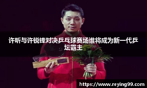 zoty中欧许昕与许锐锋对决乒乓球赛场谁将成为新一代乒坛霸主
